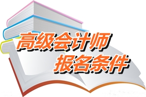 天津2015高级会计师考试报名条件