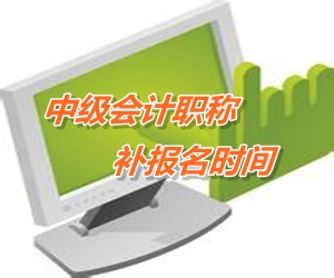 湖北十堰市2015年中级会计师考试补报名时间6月15-18日