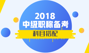 2018年首次参加中级会计职称考试 报考科目如何搭配？