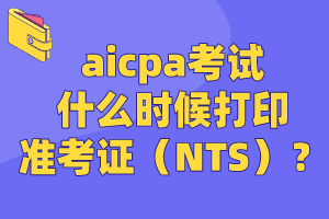 aicpa考试什么时候打印准考证（NTS）？