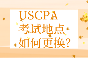 USCPA考点更换丨USCPA考试地点如何更换？