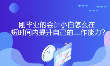 刚毕业的会计小白怎么在短时间内提升自己的工作能力？
