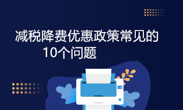 减税降费优惠政策常见的10个问题，答案来啦！