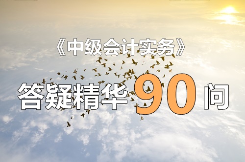 玩命大汇总！《中级会计实务》答疑精华90问！