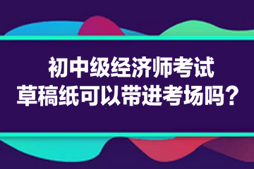 初中级经济师考试草稿纸可以带进考场吗