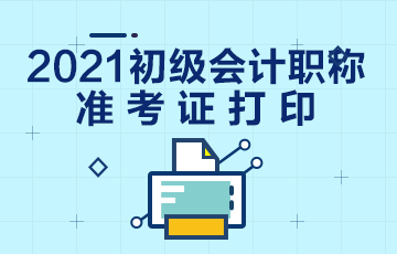 广东2021初级会计准考证打印入口什么时候开通？