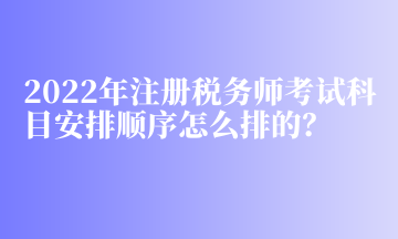 2022年注册税务师考试科目安排顺序怎么排的