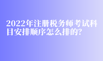 2022年注册税务师考试科目安排顺序怎么排的？