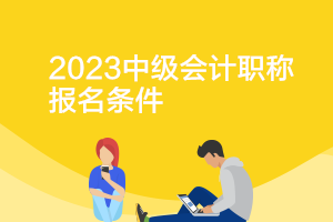 北京2023年中级会计师证书报考条件是什么？