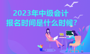重庆2023年中级会计考试考试报名时间是多少？