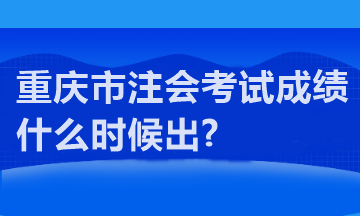 重庆市注会考试成绩什么时候出?