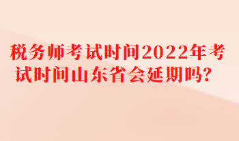 税务师考试时间2022年考试时间山东省会延期吗？