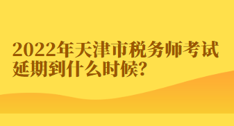 2022年天津市税务师考试延期到什么时候？