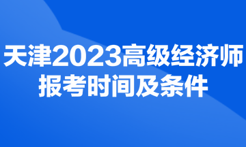 天津2023年高级经济师考试报考时间及条件