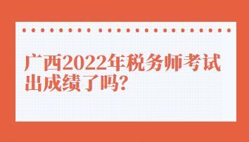 广西2022年税务师考试出成绩了吗？