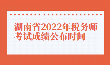 湖南省2022年税务师考试成绩公布时间