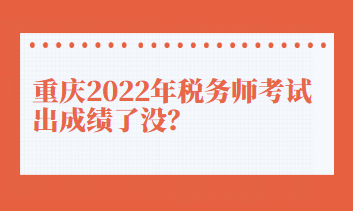 重庆2022年税务师考试出成绩了没？