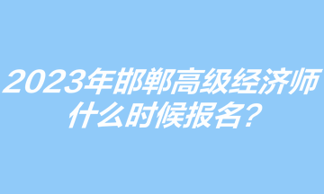 2023年邯郸高级经济师什么时候报名？