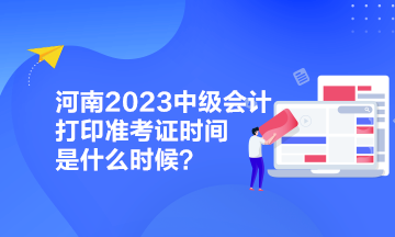 河南2023中级会计打印准考证时间是什么时候？