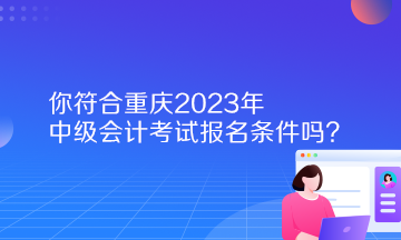 你符合重庆2023年中级会计考试报名条件吗？
