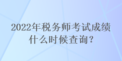 2022年税务师考试成绩什么时候查询？