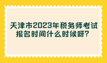 天津市2023年税务师考试报名时间什么时候呀？