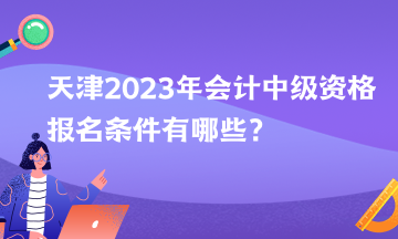 天津2023年会计中级资格报名条件有哪些？