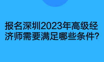 报名深圳2023年高级经济师需要满足哪些条件？