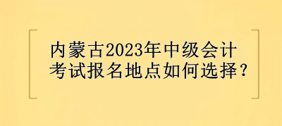 内蒙古2023年中级会计考试报名地点选择？