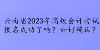 云南省2023年高级会计考试报名成功了吗？如何确认？