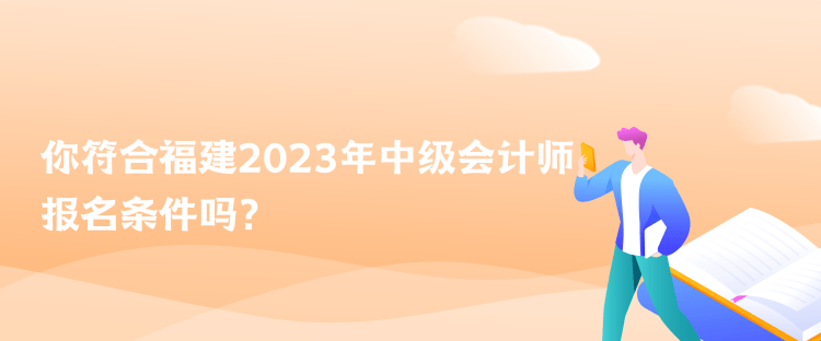 你符合福建2023年中级会计师报名条件吗？