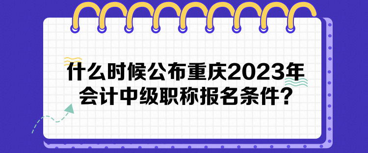 什么时候公布重庆2023年会计中级职称报名条件？