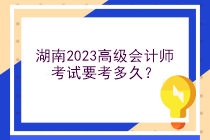 湖南2023高级会计师考试要考多久？