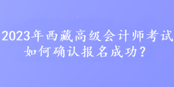 2023年西藏高级会计师考试如何确认报名成功？