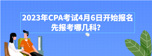 2023年CPA考试4月6日开始报名 先报考哪几科？附超全搭配攻略>