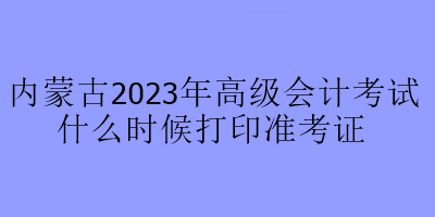 内蒙古2023年高级会计考试什么时候打印准考证
