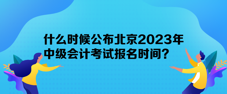 什么时候公布北京2023年中级会计考试报名时间？