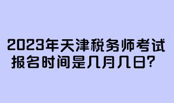 2023年天津税务师考试报名时间是几月几日？