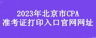 2023年北京市CPA准考证打印入口官网网址是？
