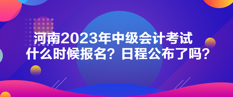 河南2023年中级会计考试什么时候报名？日程公布了吗？