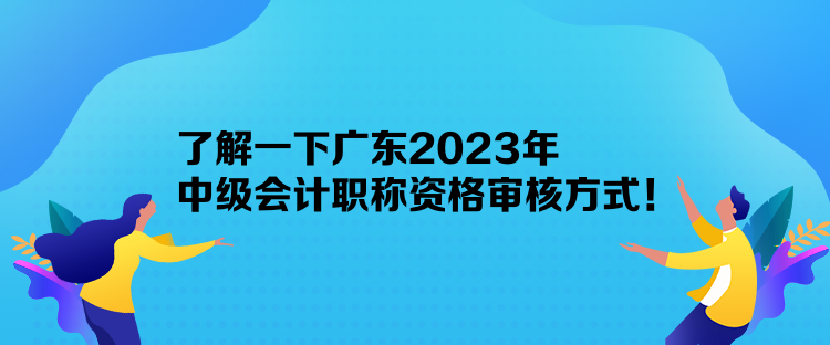 了解一下广东2023年中级会计职称资格审核方式！