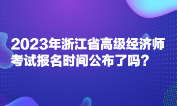 2023年浙江省高级经济师考试报名时间公布了吗？
