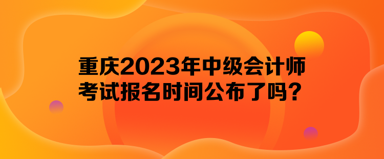 重庆2023年中级会计师考试报名时间公布了吗？
