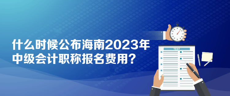 什么时候公布海南2023年中级会计职称报名费用？