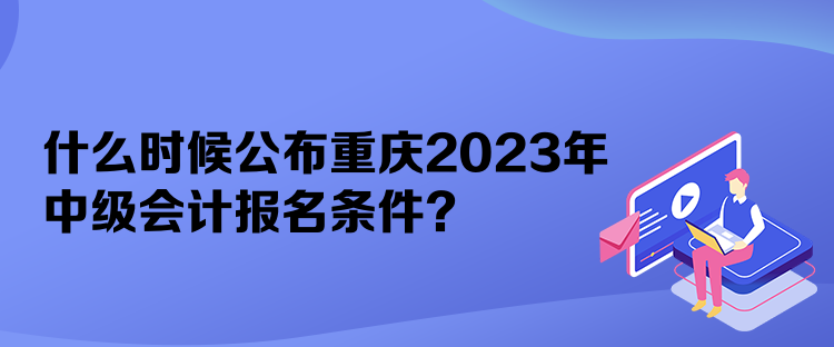 什么时候公布重庆2023年中级会计报名条件？