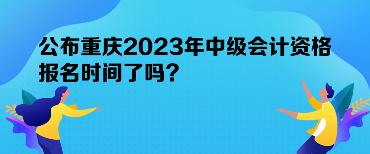 公布重庆2023年中级会计资格报名时间了吗？