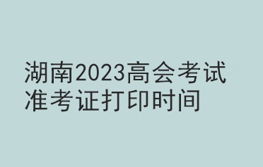 湖南2023高会考试准考证打印时间