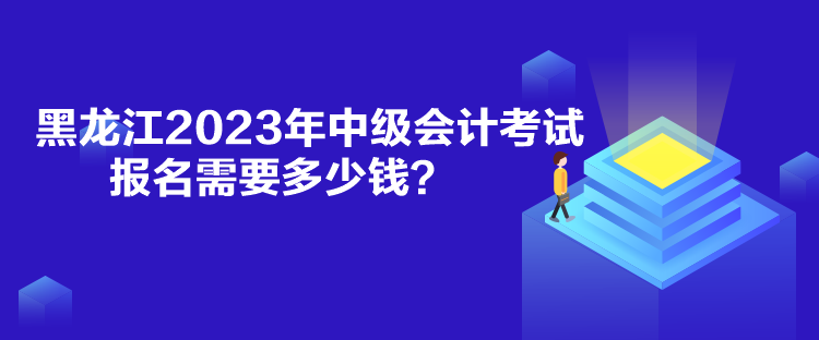 黑龙江2023年中级会计考试报名需要多少钱？