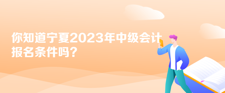你知道宁夏2023年中级会计报名条件吗？