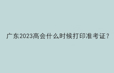广东2023年高会考试准考证打印时间